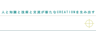 人と知識と技術と交流が新たなCREATIONを生み出す